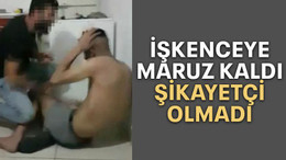İşkenceye maruz kaldı şikayetçi olmadı